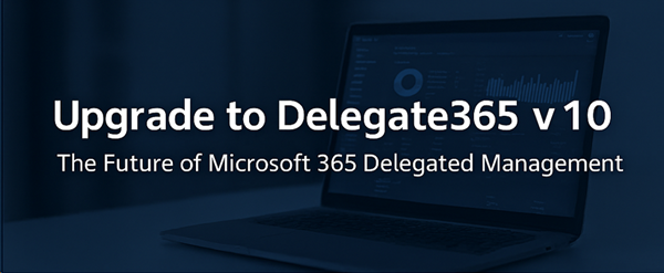 Upgrade to Delegate365 v10 - The Future of Microsoft 365 Delegated Management